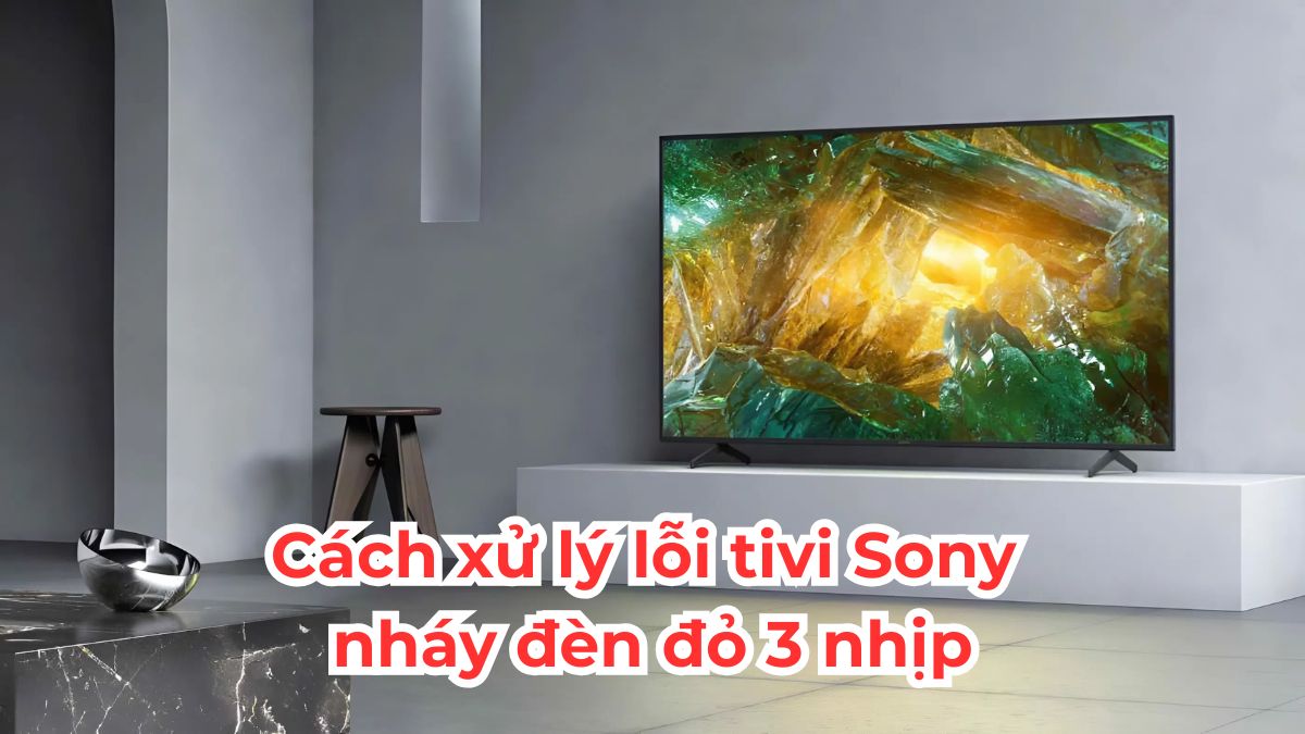 Cách xử lý lỗi tivi Sony nháy đèn đỏ 3 nhịp đơn giản và hiệu quả
